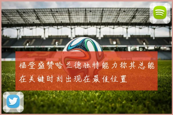 福登盛赞哈兰德独特能力称其总能在关键时刻出现在最佳位置