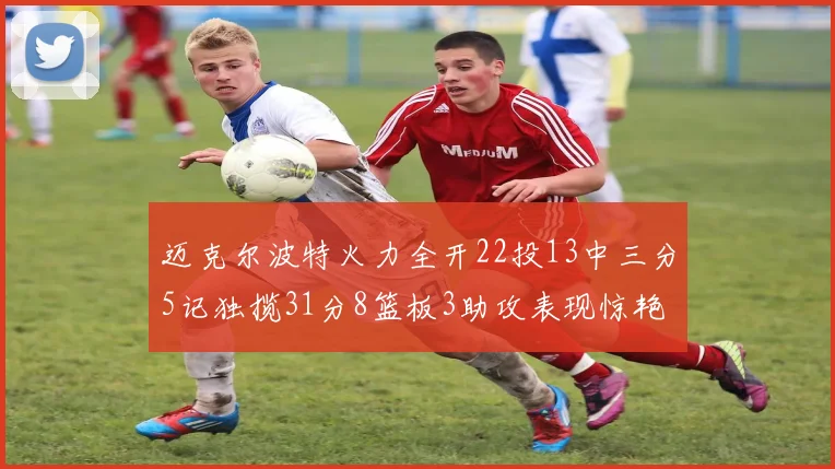 迈克尔波特火力全开22投13中三分5记独揽31分8篮板3助攻表现惊艳