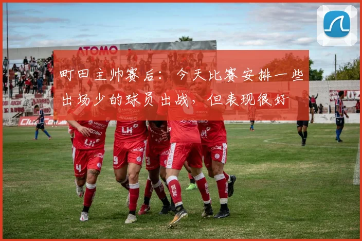 町田主帅赛后：今天比赛安排一些出场少的球员出战，但表现很好