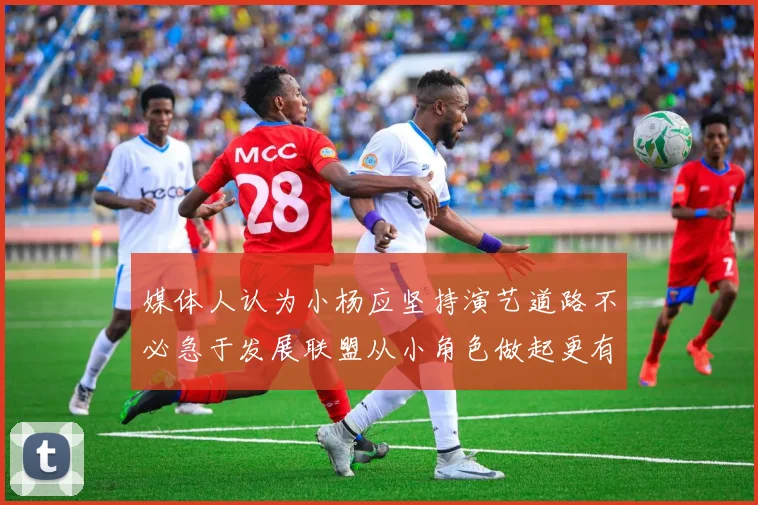 媒体人认为小杨应坚持演艺道路不必急于发展联盟从小角色做起更有前途