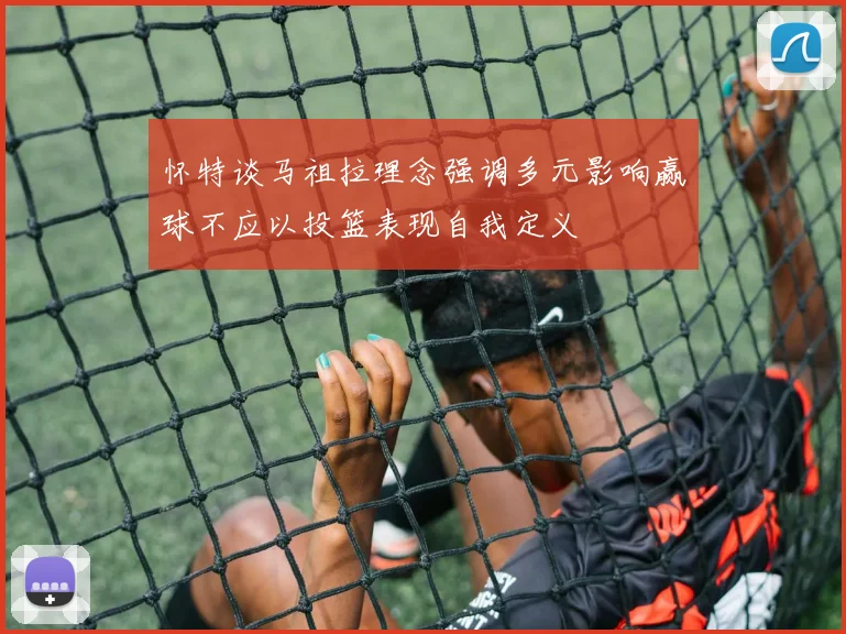 怀特谈马祖拉理念强调多元影响赢球不应以投篮表现自我定义