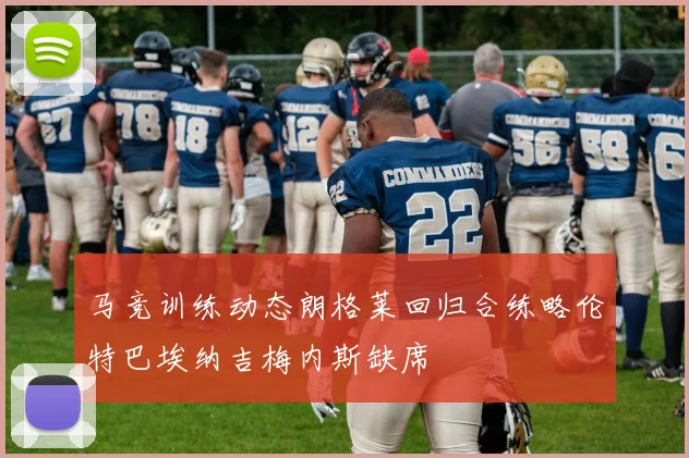 马竞训练动态朗格莱回归合练略伦特巴埃纳吉梅内斯缺席