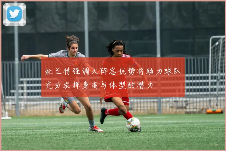 杜兰特强调大阵容优势将助力球队充分发挥身高与体型的潜力