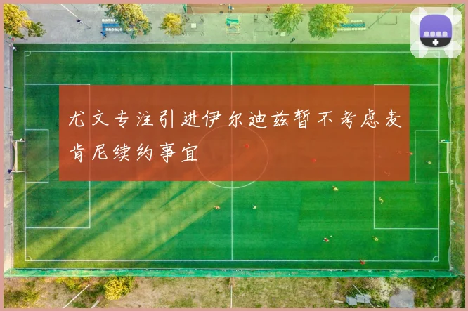尤文专注引进伊尔迪兹暂不考虑麦肯尼续约事宜