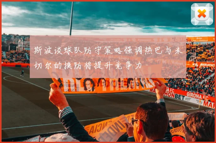 斯波谈球队防守策略强调热巴与米切尔的换防将提升竞争力