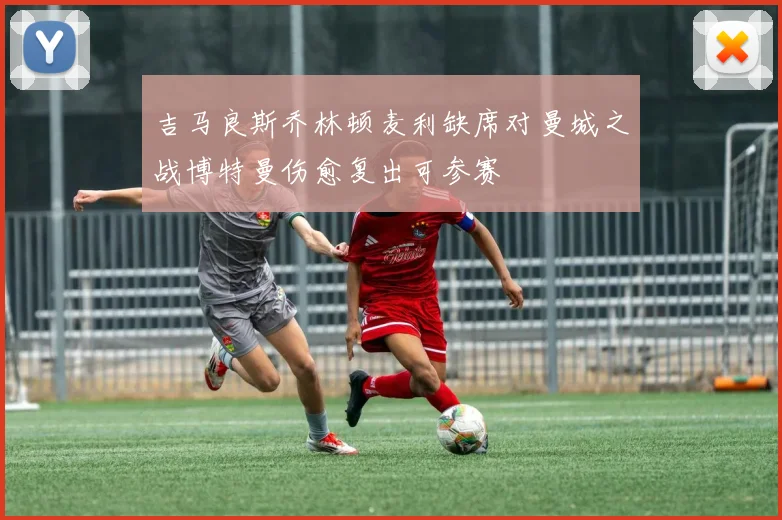吉马良斯乔林顿麦利缺席对曼城之战博特曼伤愈复出可参赛