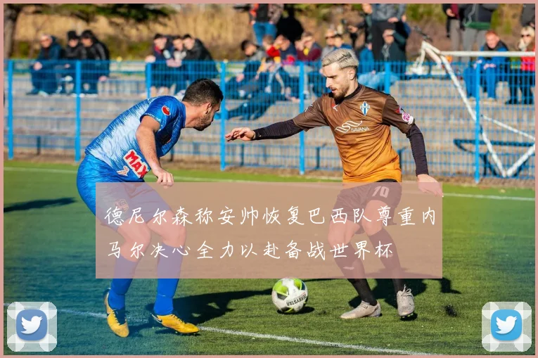 德尼尔森称安帅恢复巴西队尊重内马尔决心全力以赴备战世界杯