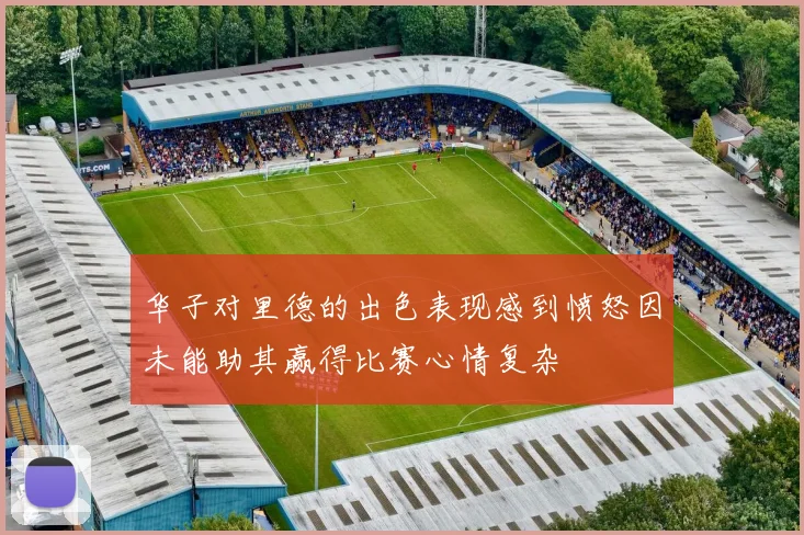 华子对里德的出色表现感到愤怒因未能助其赢得比赛心情复杂