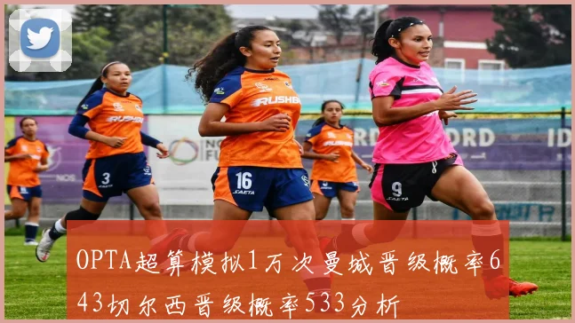 OPTA超算模拟1万次曼城晋级概率643切尔西晋级概率533分析
