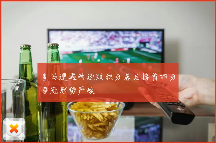 皇马遭遇两连败积分落后榜首四分争冠形势严峻