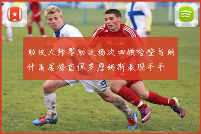 助攻大师零助攻场次回顾哈登与纳什高居榜首保罗詹姆斯表现平平