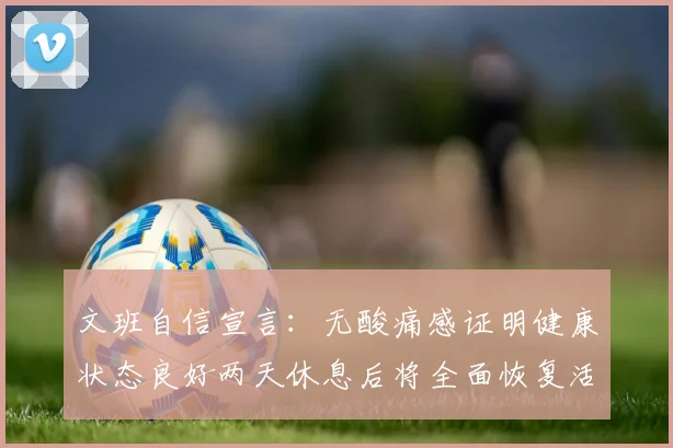 文班自信宣言：无酸痛感证明健康状态良好两天休息后将全面恢复活力