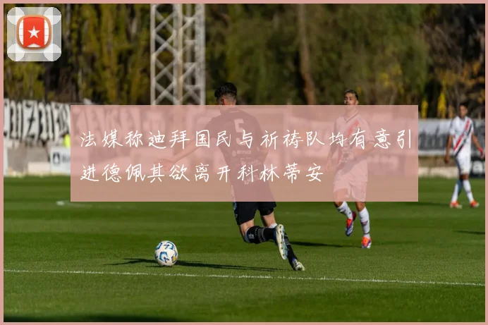 法媒称迪拜国民与祈祷队均有意引进德佩其欲离开科林蒂安