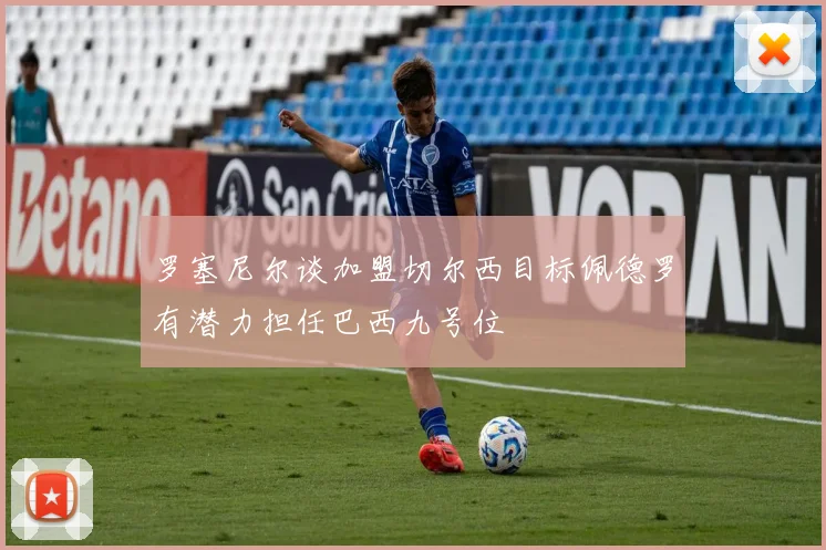 罗塞尼尔谈加盟切尔西目标佩德罗有潜力担任巴西九号位