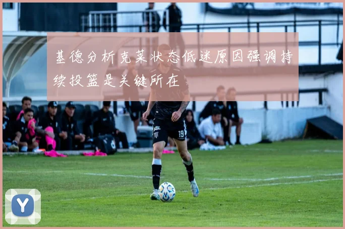 基德分析克莱状态低迷原因强调持续投篮是关键所在