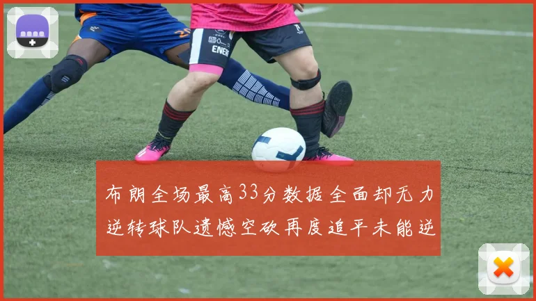 布朗全场最高33分数据全面却无力逆转球队遗憾空砍再度追平未能逆袭
