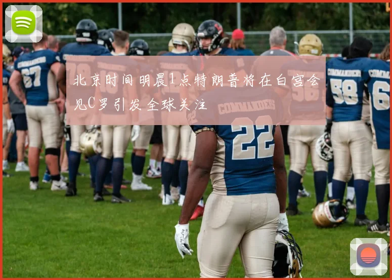 北京时间明晨1点特朗普将在白宫会见C罗引发全球关注