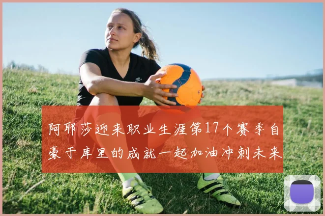 阿耶莎迎来职业生涯第17个赛季自豪于库里的成就一起加油冲刺未来