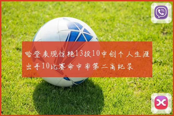 哈登表现惊艳13投10中创个人生涯出手10比赛命中率第二高纪录