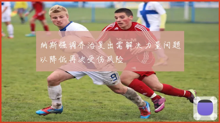 纳斯强调乔治复出需解决力量问题以降低再次受伤风险
