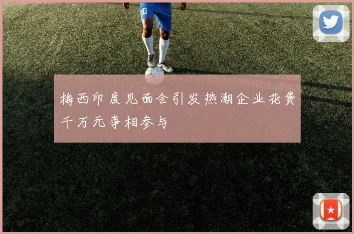 梅西印度见面会引发热潮企业花费千万元争相参与