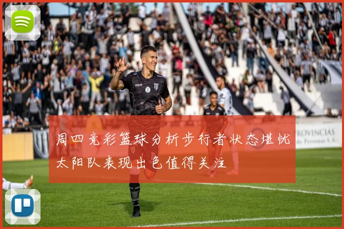周四竞彩篮球分析步行者状态堪忧太阳队表现出色值得关注
