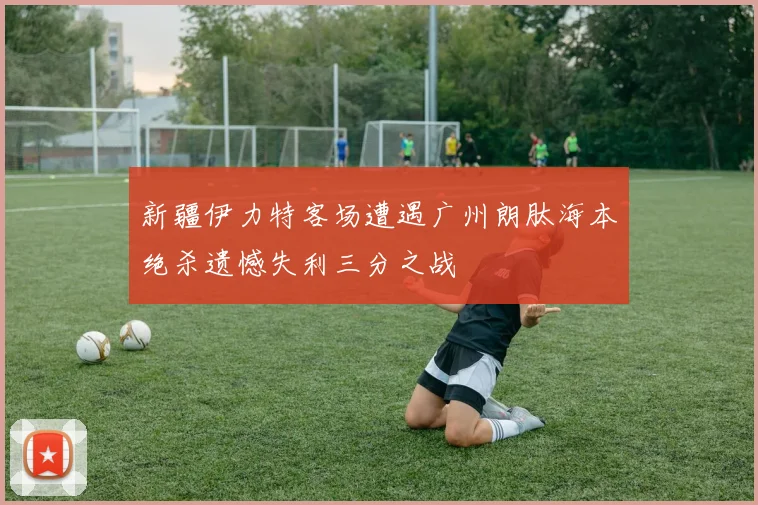 新疆伊力特客场遭遇广州朗肽海本绝杀遗憾失利三分之战