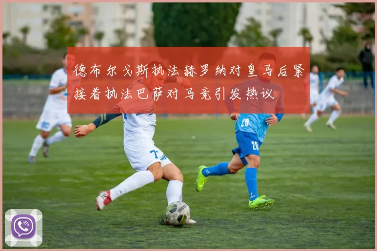 德布尔戈斯执法赫罗纳对皇马后紧接着执法巴萨对马竞引发热议